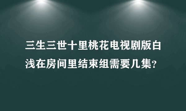 三生三世十里桃花电视剧版白浅在房间里结束组需要几集？