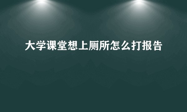 大学课堂想上厕所怎么打报告