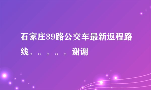 石家庄39路公交车最新返程路线。。。。。谢谢