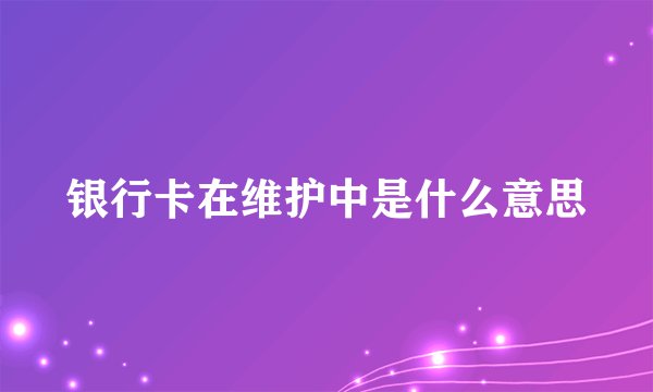 银行卡在维护中是什么意思