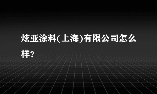 炫亚涂料(上海)有限公司怎么样？