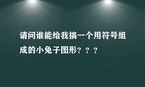 请问谁能给我搞一个用符号组成的小兔子图形？？？