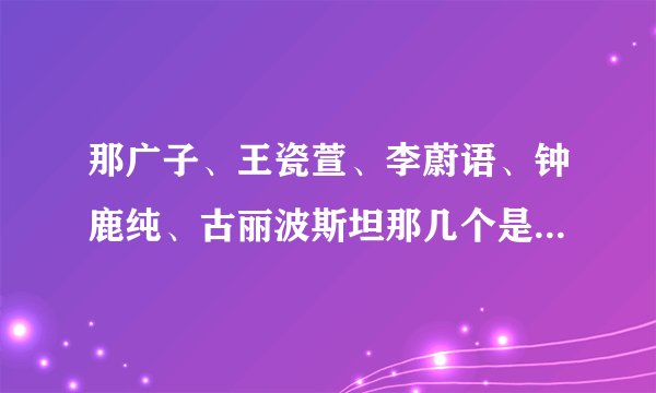 那广子、王瓷萱、李蔚语、钟鹿纯、古丽波斯坦那几个是北京服装学院的？