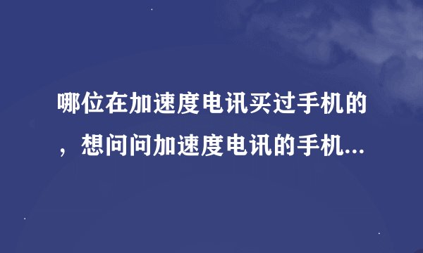 哪位在加速度电讯买过手机的，想问问加速度电讯的手机质量信不信得过呀，还有售后服务怎么样？