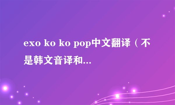 exo ko ko pop中文翻译（不是韩文音译和罗马音译）
