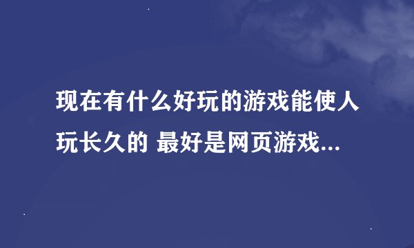 现在有什么好玩的游戏能使人玩长久的 最好是网页游戏的 不用下载方便..