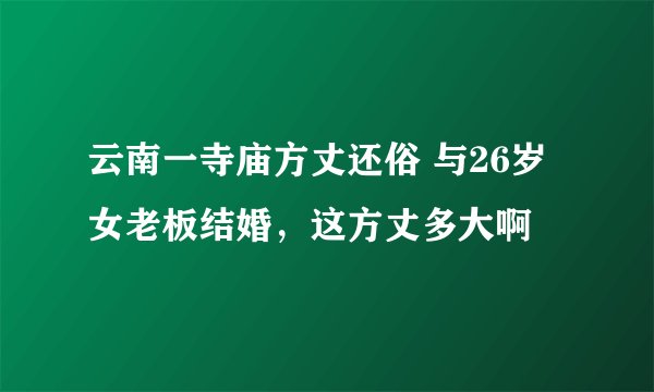 云南一寺庙方丈还俗 与26岁女老板结婚，这方丈多大啊