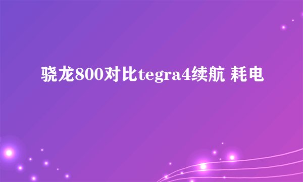 骁龙800对比tegra4续航 耗电
