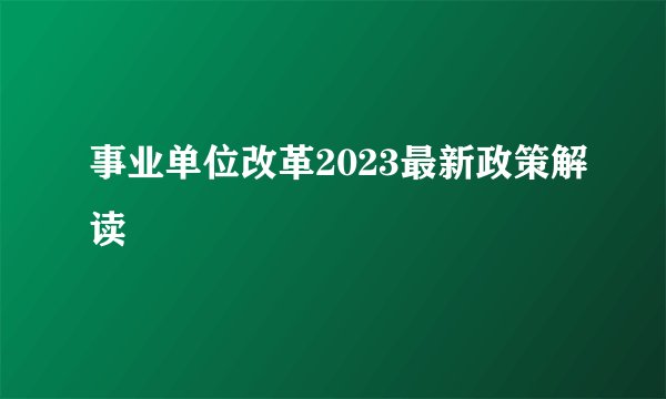事业单位改革2023最新政策解读