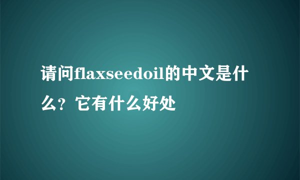 请问flaxseedoil的中文是什么？它有什么好处