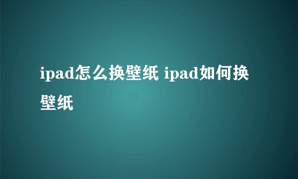 ipad怎么换壁纸 ipad如何换壁纸