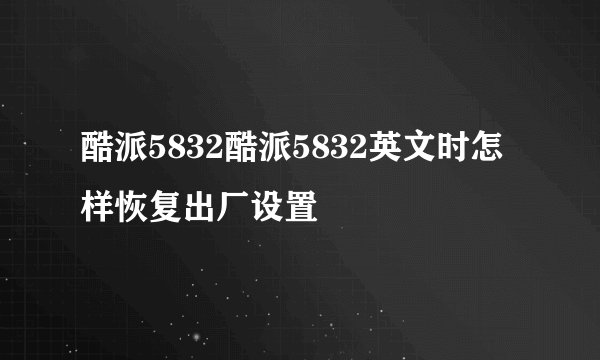 酷派5832酷派5832英文时怎样恢复出厂设置