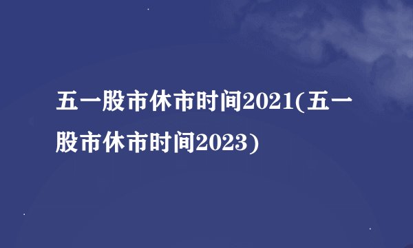 五一股市休市时间2021(五一股市休市时间2023)