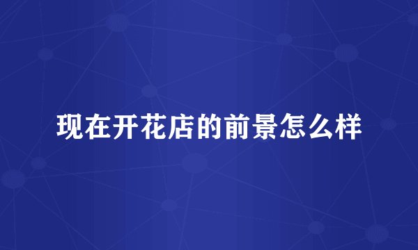 现在开花店的前景怎么样