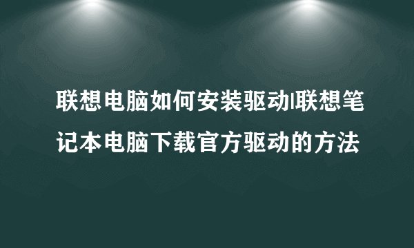 联想电脑如何安装驱动|联想笔记本电脑下载官方驱动的方法