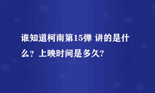 谁知道柯南第15弹 讲的是什么？上映时间是多久?