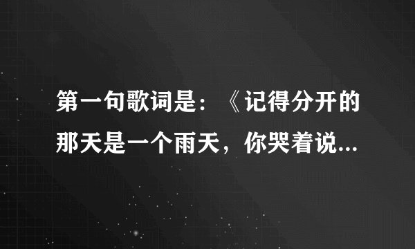 第一句歌词是:《记得分开的那天是一个雨天,你哭着说要走了再见我一面》这是什么歌