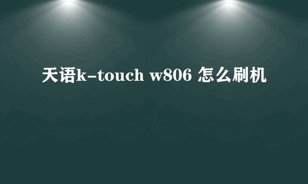 天语k-touch w806 怎么刷机