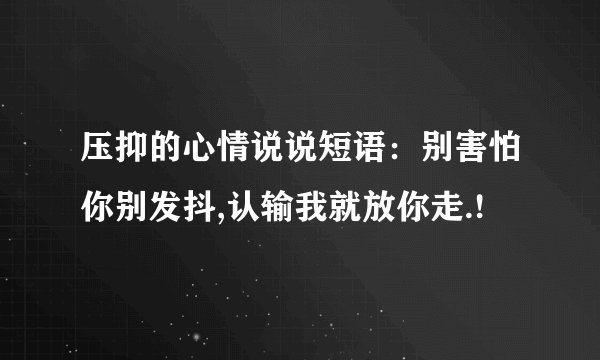 压抑的心情说说短语：别害怕你别发抖,认输我就放你走.!