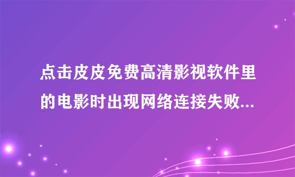 点击皮皮免费高清影视软件里的电影时出现网络连接失败，这是怎么回事？？?