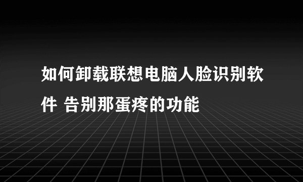 如何卸载联想电脑人脸识别软件 告别那蛋疼的功能