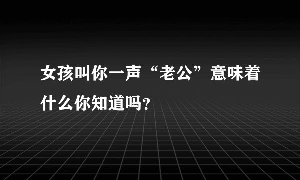 女孩叫你一声“老公”意味着什么你知道吗？