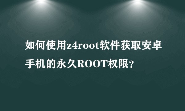 如何使用z4root软件获取安卓手机的永久ROOT权限？