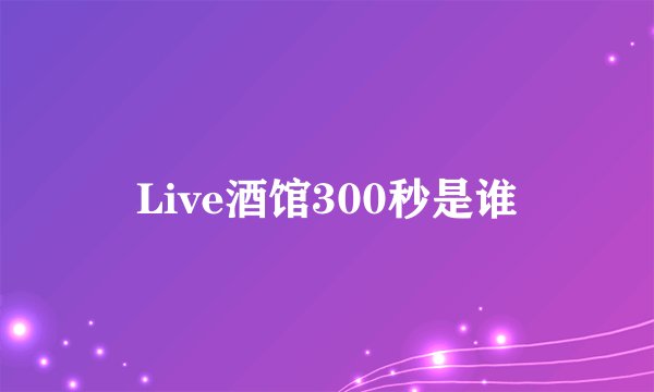 Live酒馆300秒是谁