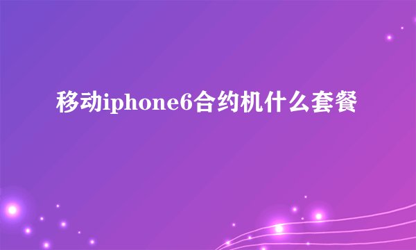 移动iphone6合约机什么套餐