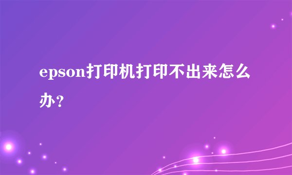 epson打印机打印不出来怎么办？
