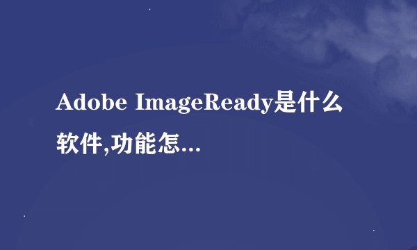 Adobe ImageReady是什么软件,功能怎么跟Adobe Photoshop 差不多.
