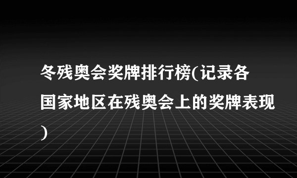 冬残奥会奖牌排行榜(记录各国家地区在残奥会上的奖牌表现)