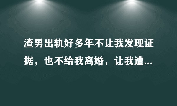 渣男出轨好多年不让我发现证据，也不给我离婚，让我遭受心灵折磨和身体折磨，要把我逼疯，怎么办？