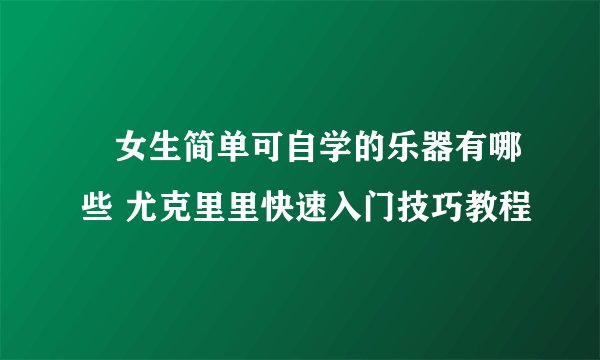 ​女生简单可自学的乐器有哪些 尤克里里快速入门技巧教程