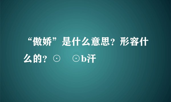 “傲娇”是什么意思？形容什么的？⊙﹏⊙b汗