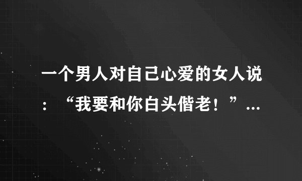 一个男人对自己心爱的女人说：“我要和你白头偕老！”意味着什么呢？
