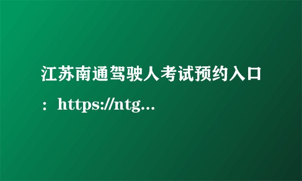 江苏南通驾驶人考试预约入口：https://ntg.122.gov.cn/