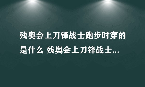 残奥会上刀锋战士跑步时穿的是什么 残奥会上刀锋战士跑步时穿的是什么东西
