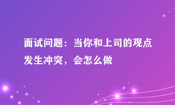 面试问题：当你和上司的观点发生冲突，会怎么做