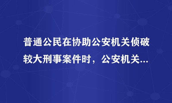 普通公民在协助公安机关侦破较大刑事案件时，公安机关能否给予公民奖励？