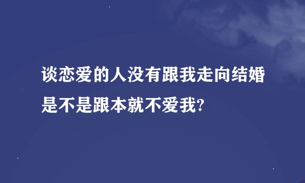 谈恋爱的人没有跟我走向结婚是不是跟本就不爱我?