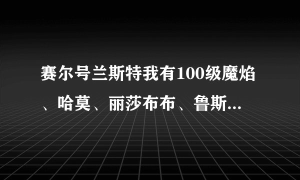 赛尔号兰斯特我有100级魔焰、哈莫、丽莎布布、鲁斯王、杰西卡、肯扎特，怎样该怎么打