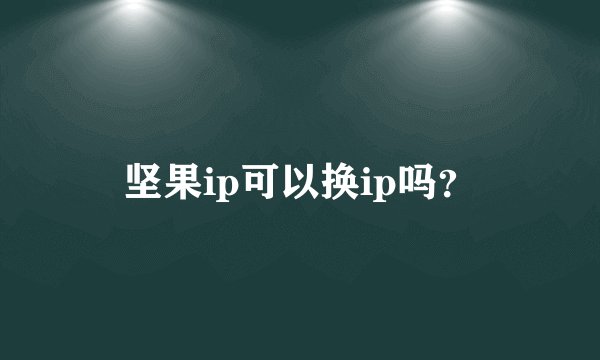 坚果ip可以换ip吗？