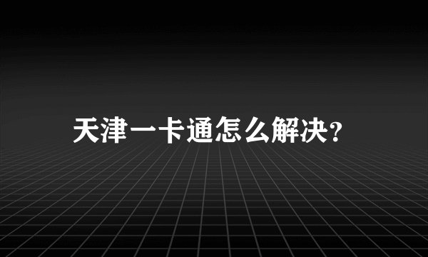 天津一卡通怎么解决？