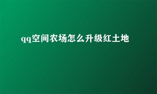 qq空间农场怎么升级红土地