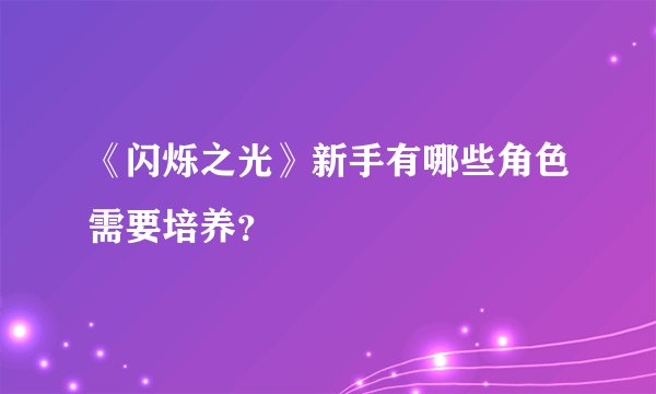 《闪烁之光》新手有哪些角色需要培养？