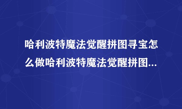 哈利波特魔法觉醒拼图寻宝怎么做哈利波特魔法觉醒拼图寻宝怎么玩