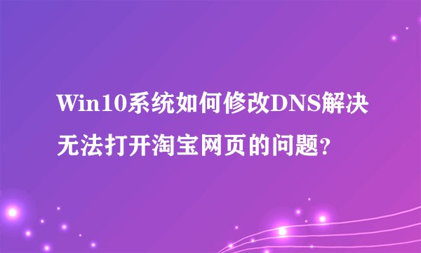 Win10系统如何修改DNS解决无法打开淘宝网页的问题？