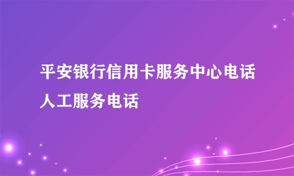 平安银行信用卡服务中心电话人工服务电话