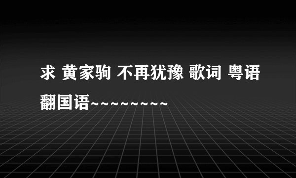 求 黄家驹 不再犹豫 歌词 粤语翻国语~~~~~~~~